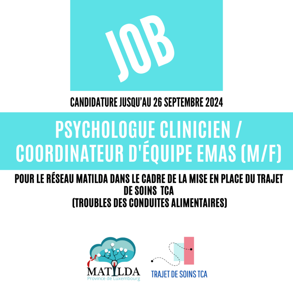 Le Réseau Matilda recrute un Psychologue Clinicien/Coordinateur pour l’équipe EMAS (Équipe Multidisciplinaire Ambulatoire de Soutien) dans le cadre de la mise en place du trajet de soins TCA pour les patients de 0-23 ans non hospitalisés et diagnostiqués avec un trouble des conduites alimentaires.